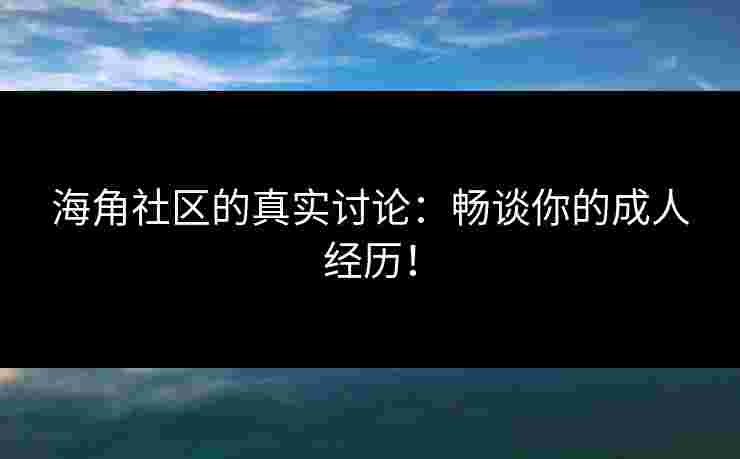海角社区的真实讨论：畅谈你的成人经历！