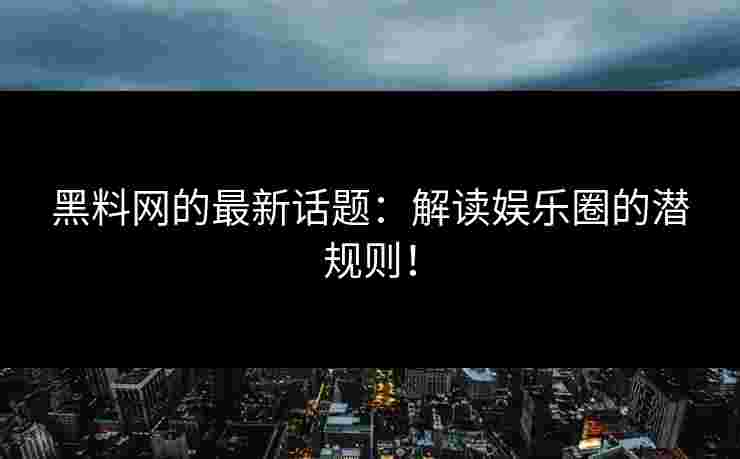 黑料网的最新话题：解读娱乐圈的潜规则！