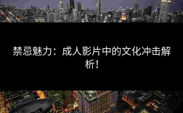 禁忌魅力：成人影片中的文化冲击解析！