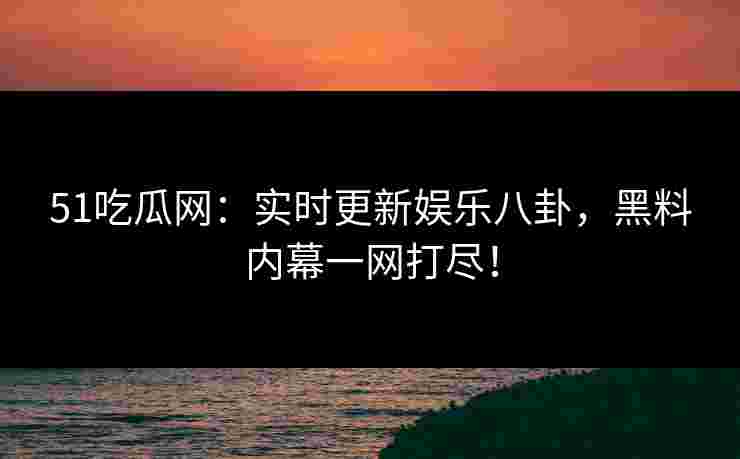 51吃瓜网：实时更新娱乐八卦，黑料内幕一网打尽！