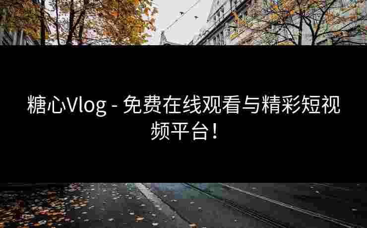 糖心Vlog - 免费在线观看与精彩短视频平台！
