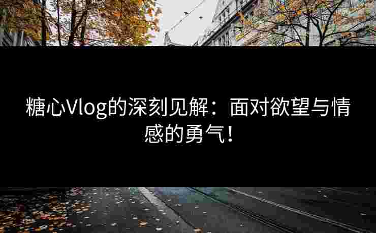 糖心Vlog的深刻见解：面对欲望与情感的勇气！