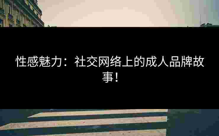 性感魅力：社交网络上的成人品牌故事！