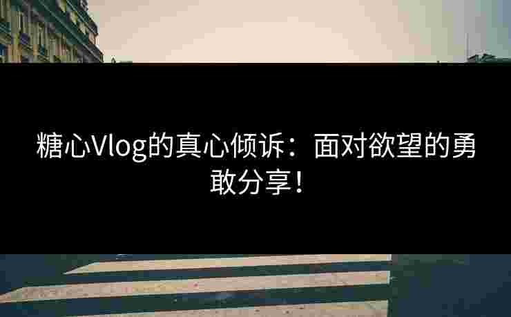 糖心Vlog的真心倾诉：面对欲望的勇敢分享！