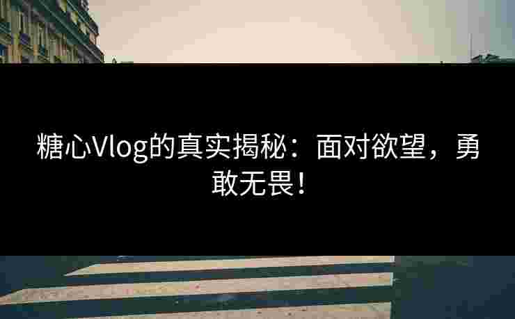 糖心Vlog的真实揭秘：面对欲望，勇敢无畏！