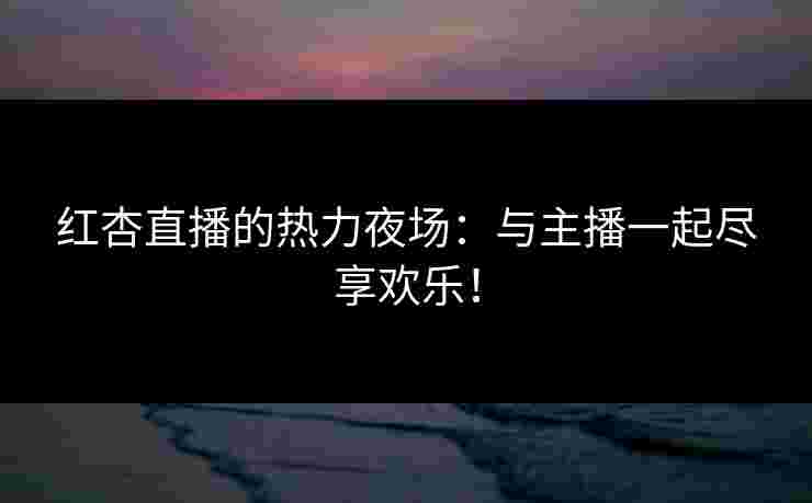 红杏直播的热力夜场：与主播一起尽享欢乐！