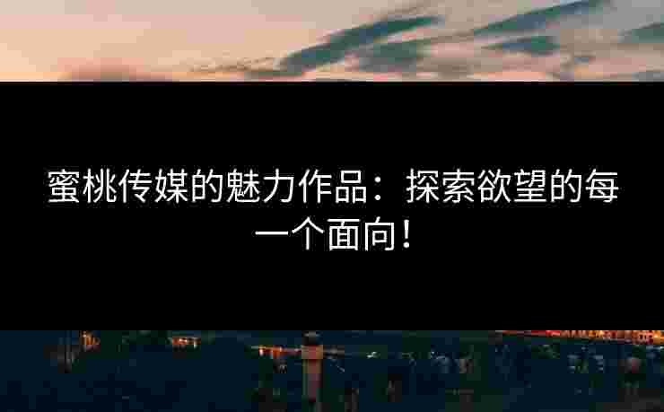 蜜桃传媒的魅力作品：探索欲望的每一个面向！