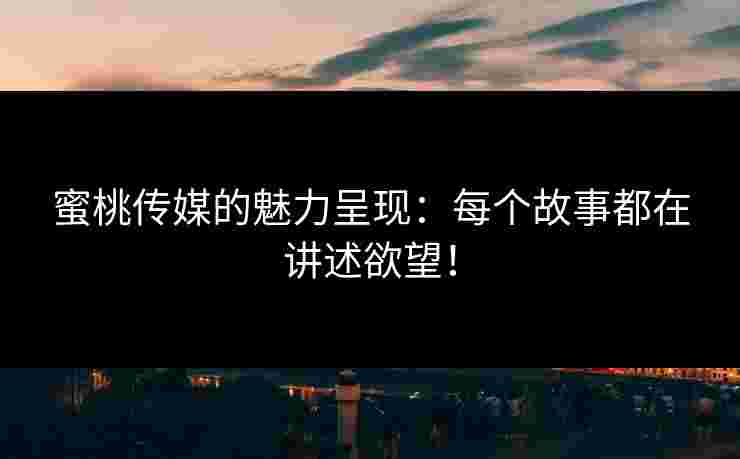 蜜桃传媒的魅力呈现：每个故事都在讲述欲望！
