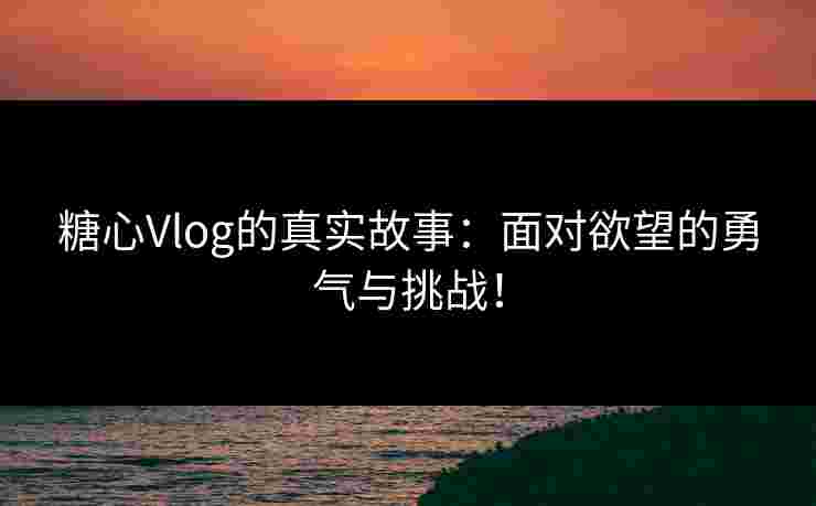 糖心Vlog的真实故事：面对欲望的勇气与挑战！