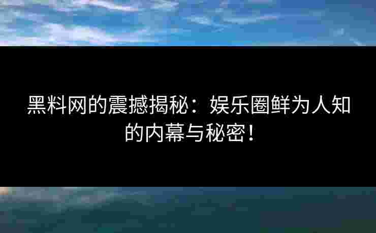 黑料网的震撼揭秘：娱乐圈鲜为人知的内幕与秘密！