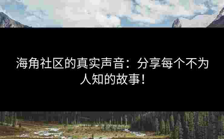 海角社区的真实声音：分享每个不为人知的故事！