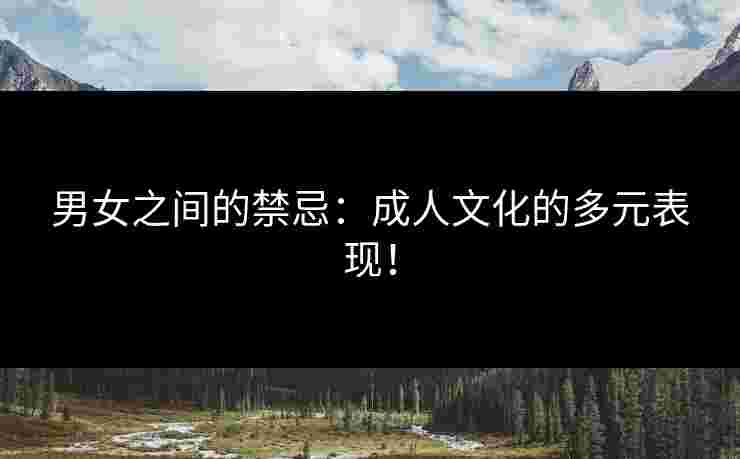 男女之间的禁忌：成人文化的多元表现！