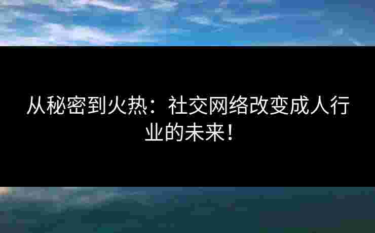 从秘密到火热：社交网络改变成人行业的未来！