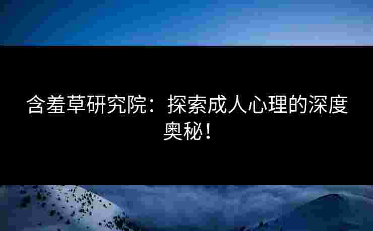含羞草研究院：探索成人心理的深度奥秘！