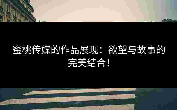 蜜桃传媒的作品展现：欲望与故事的完美结合！