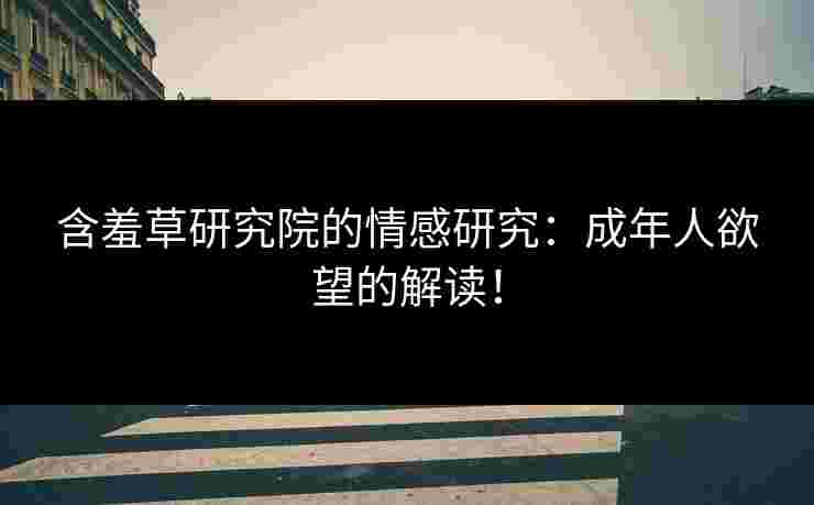 含羞草研究院的情感研究：成年人欲望的解读！