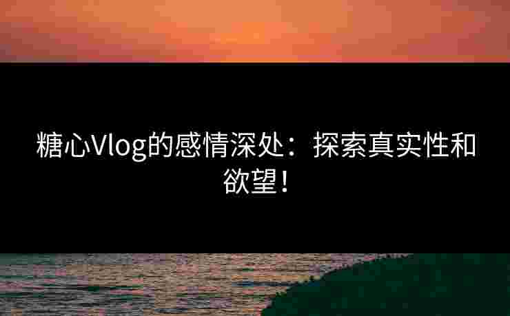 糖心Vlog的感情深处：探索真实性和欲望！