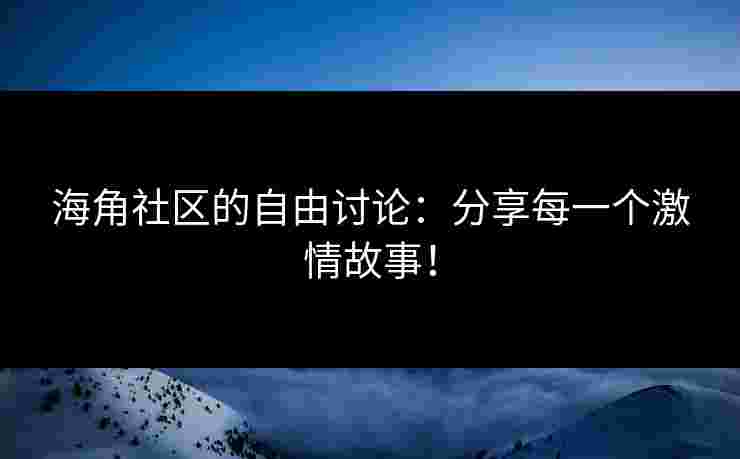 海角社区的自由讨论：分享每一个激情故事！