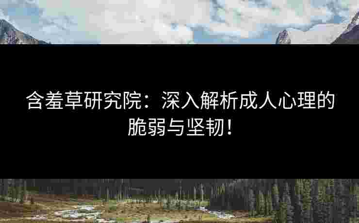 含羞草研究院：深入解析成人心理的脆弱与坚韧！