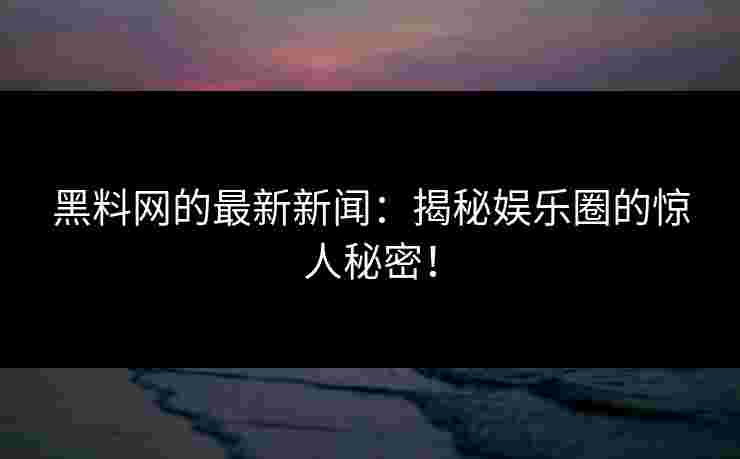 黑料网的最新新闻：揭秘娱乐圈的惊人秘密！