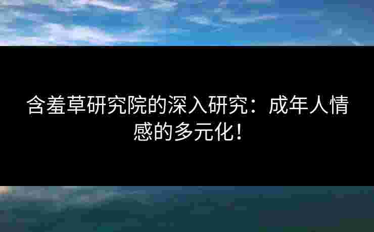 含羞草研究院的深入研究：成年人情感的多元化！