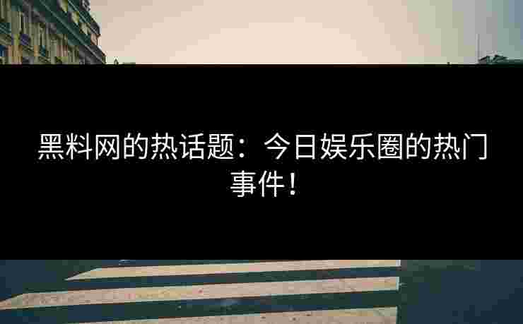 黑料网的热话题：今日娱乐圈的热门事件！