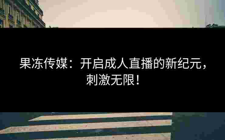 果冻传媒：开启成人直播的新纪元，刺激无限！