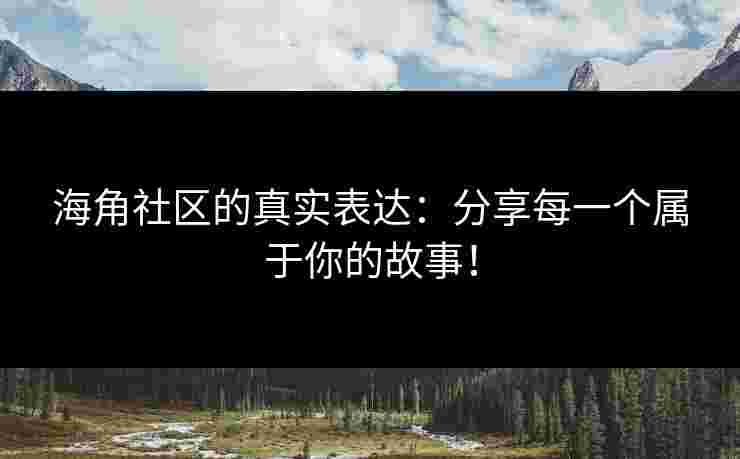 海角社区的真实表达：分享每一个属于你的故事！