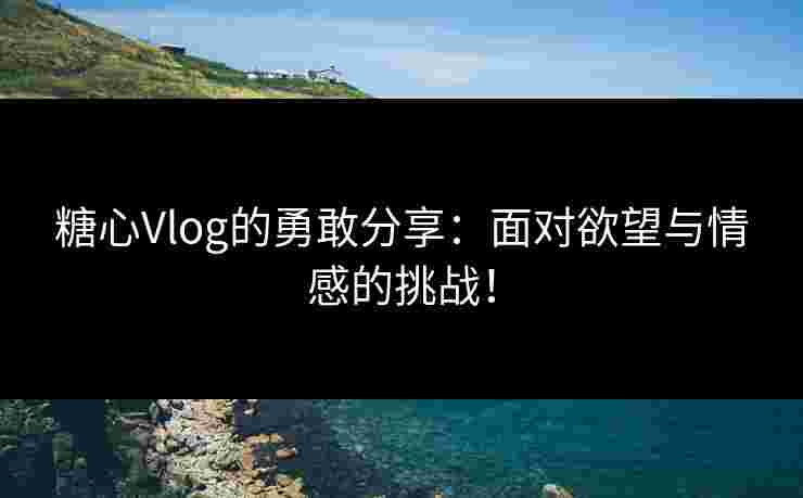 糖心Vlog的勇敢分享：面对欲望与情感的挑战！