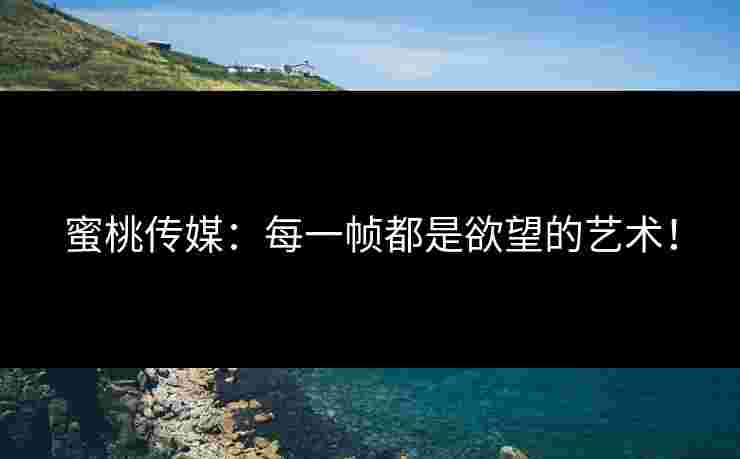 蜜桃传媒：每一帧都是欲望的艺术！