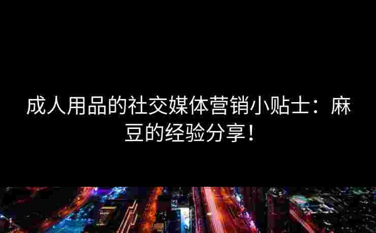 成人用品的社交媒体营销小贴士：麻豆的经验分享！