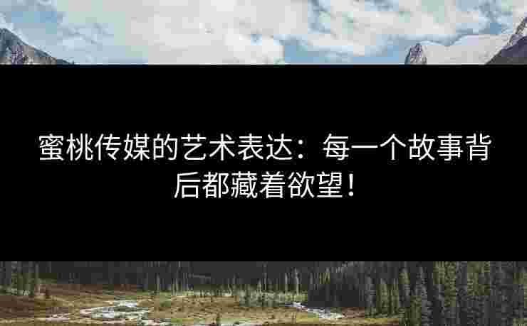 蜜桃传媒的艺术表达：每一个故事背后都藏着欲望！