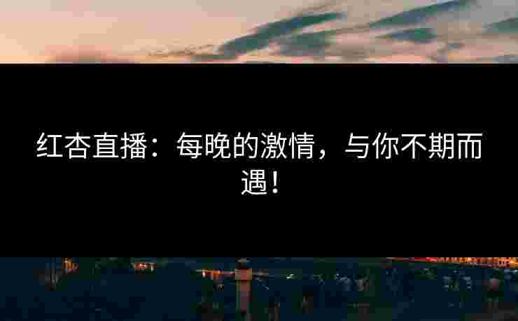 红杏直播：每晚的激情，与你不期而遇！