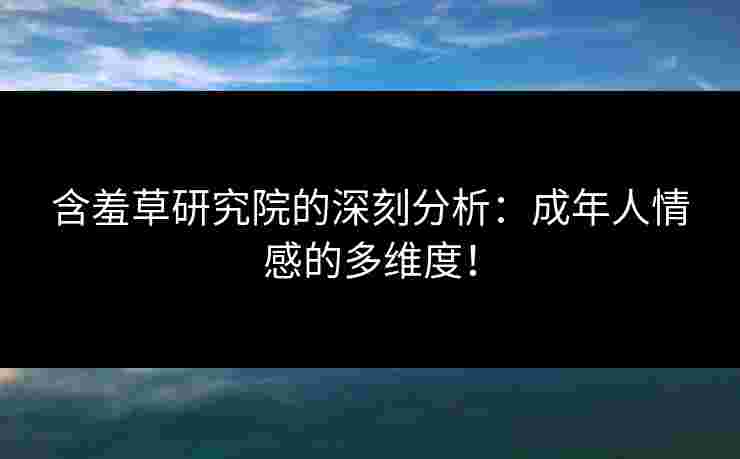 含羞草研究院的深刻分析：成年人情感的多维度！