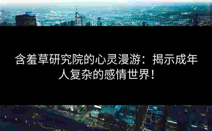 含羞草研究院的心灵漫游：揭示成年人复杂的感情世界！