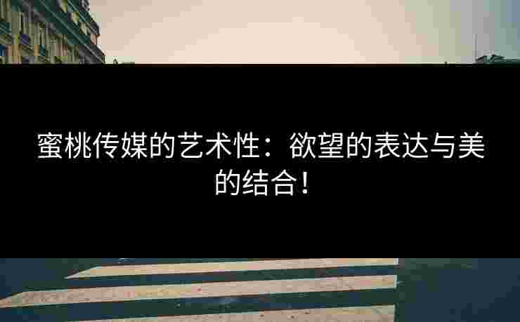 蜜桃传媒的艺术性：欲望的表达与美的结合！