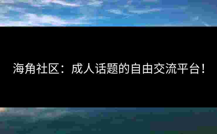 海角社区：成人话题的自由交流平台！