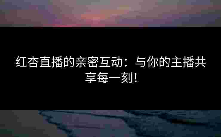 红杏直播的亲密互动：与你的主播共享每一刻！