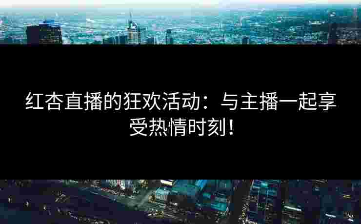 红杏直播的狂欢活动：与主播一起享受热情时刻！