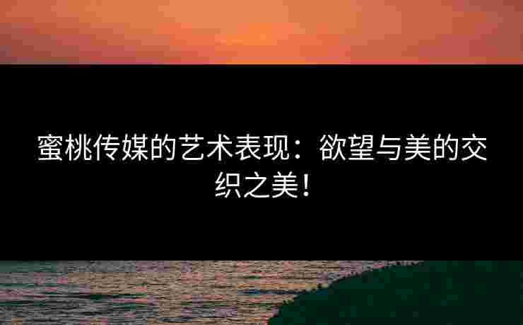 蜜桃传媒的艺术表现：欲望与美的交织之美！