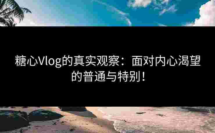糖心Vlog的真实观察：面对内心渴望的普通与特别！