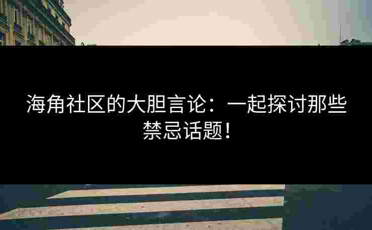 海角社区的大胆言论：一起探讨那些禁忌话题！