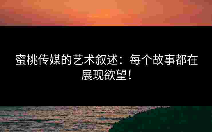蜜桃传媒的艺术叙述：每个故事都在展现欲望！
