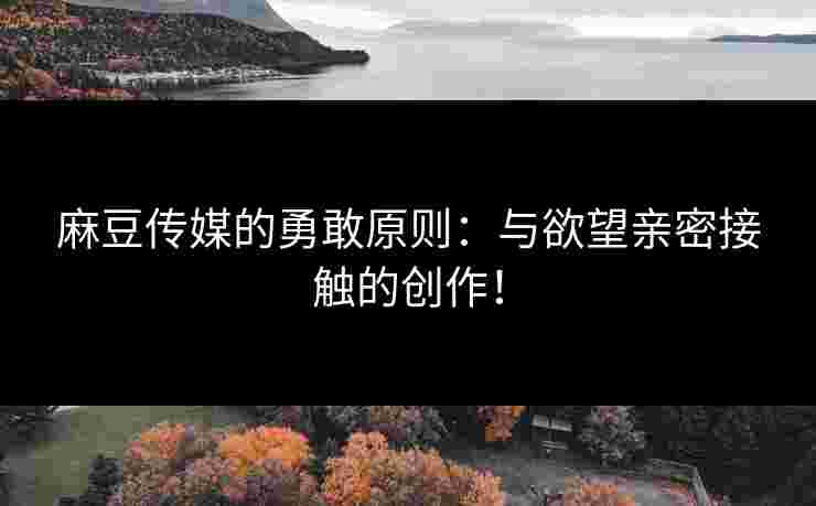 麻豆传媒的勇敢原则：与欲望亲密接触的创作！