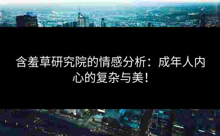含羞草研究院的情感分析：成年人内心的复杂与美！