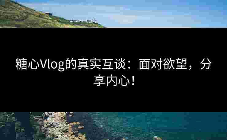 糖心Vlog的真实互谈：面对欲望，分享内心！