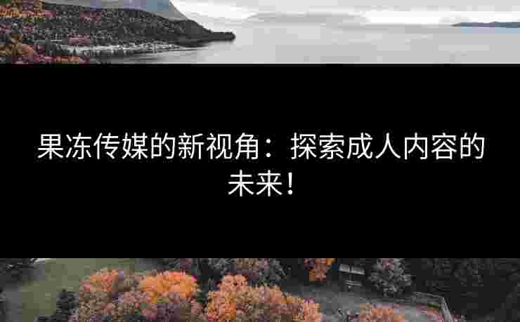 果冻传媒的新视角：探索成人内容的未来！