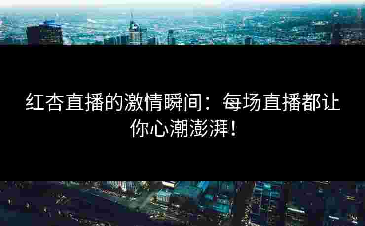 红杏直播的激情瞬间：每场直播都让你心潮澎湃！
