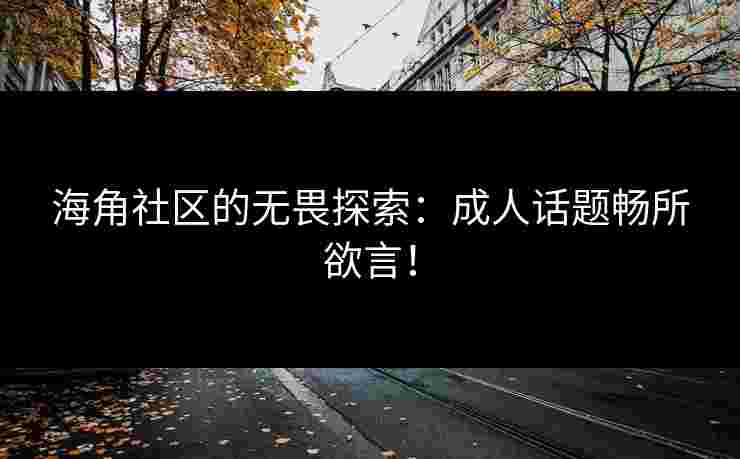 海角社区的无畏探索：成人话题畅所欲言！