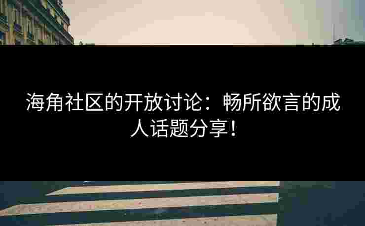 海角社区的开放讨论：畅所欲言的成人话题分享！